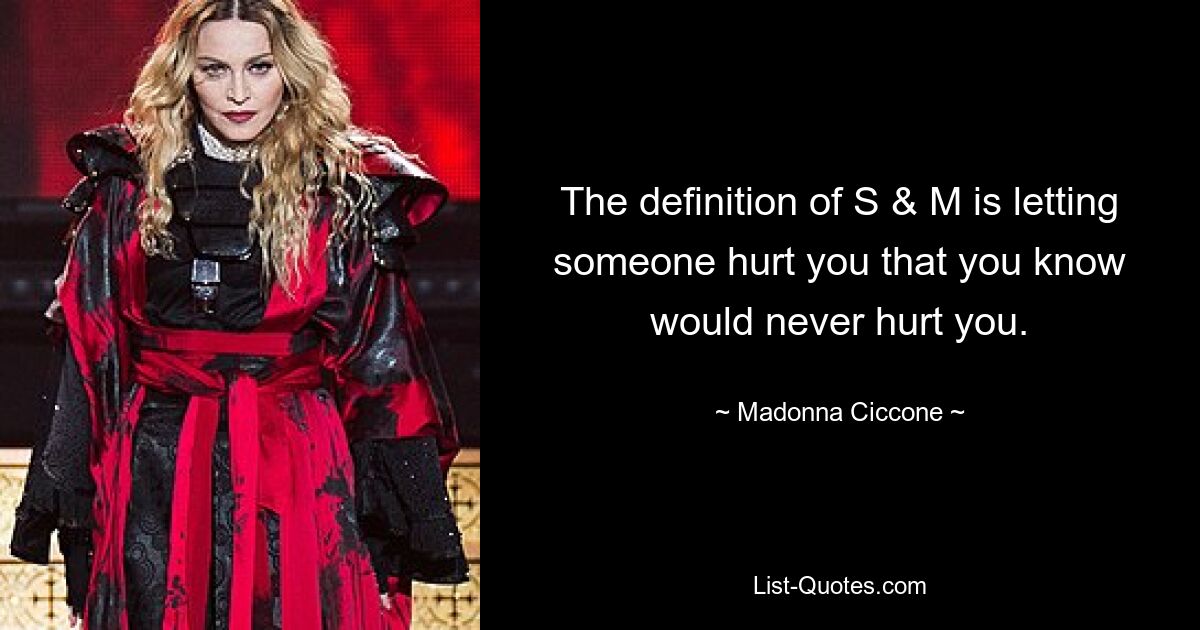 The definition of S & M is letting someone hurt you that you know would never hurt you. — © Madonna Ciccone