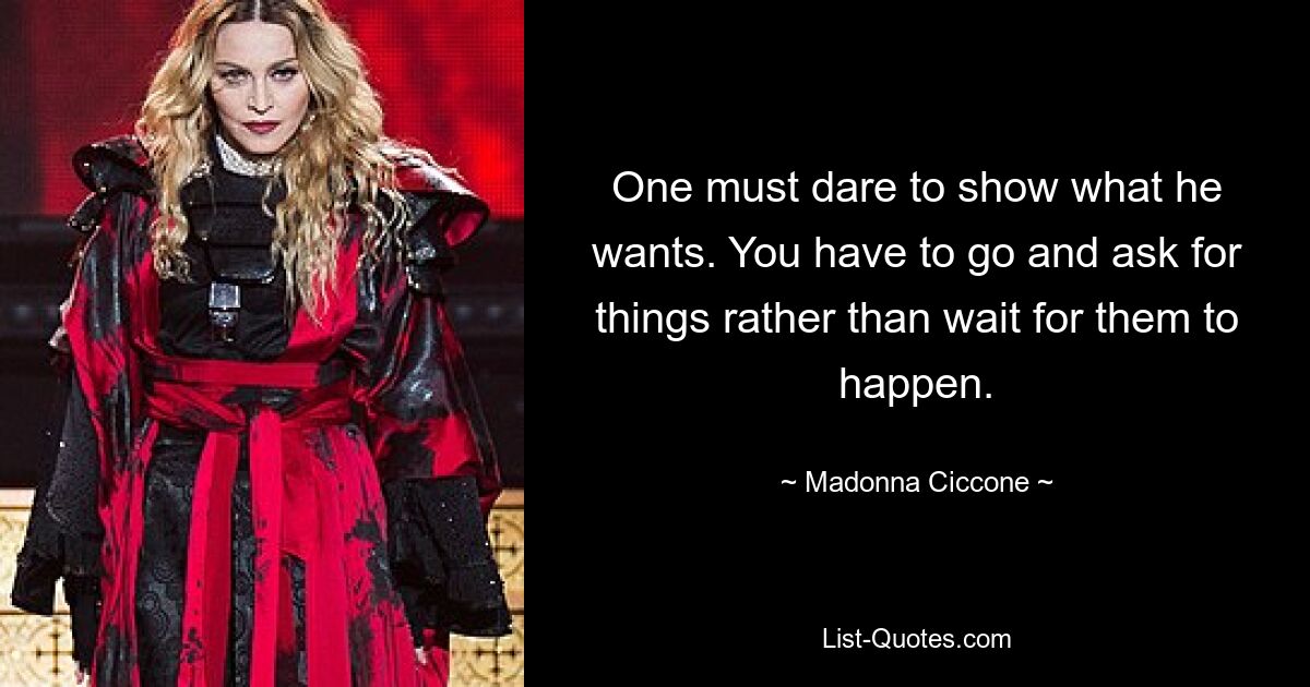 One must dare to show what he wants. You have to go and ask for things rather than wait for them to happen. — © Madonna Ciccone