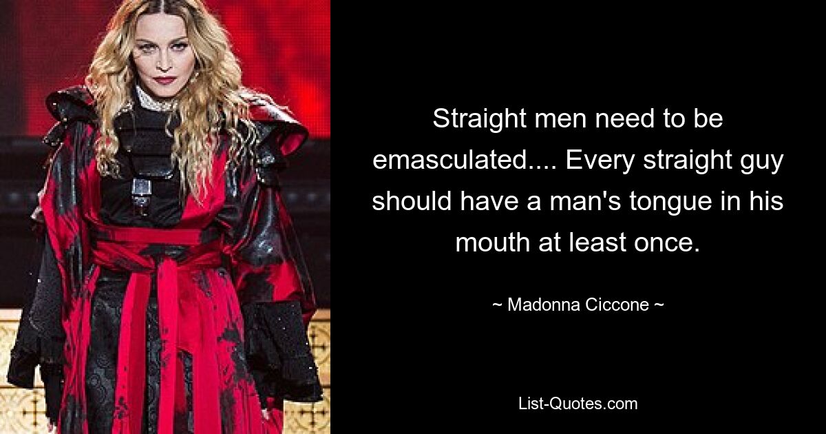 Heterosexuelle Männer müssen entmannt werden... Jeder heterosexuelle Mann sollte mindestens einmal die Zunge eines Mannes im Mund haben. — © Madonna Ciccone