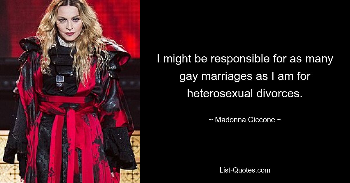 I might be responsible for as many gay marriages as I am for heterosexual divorces. — © Madonna Ciccone