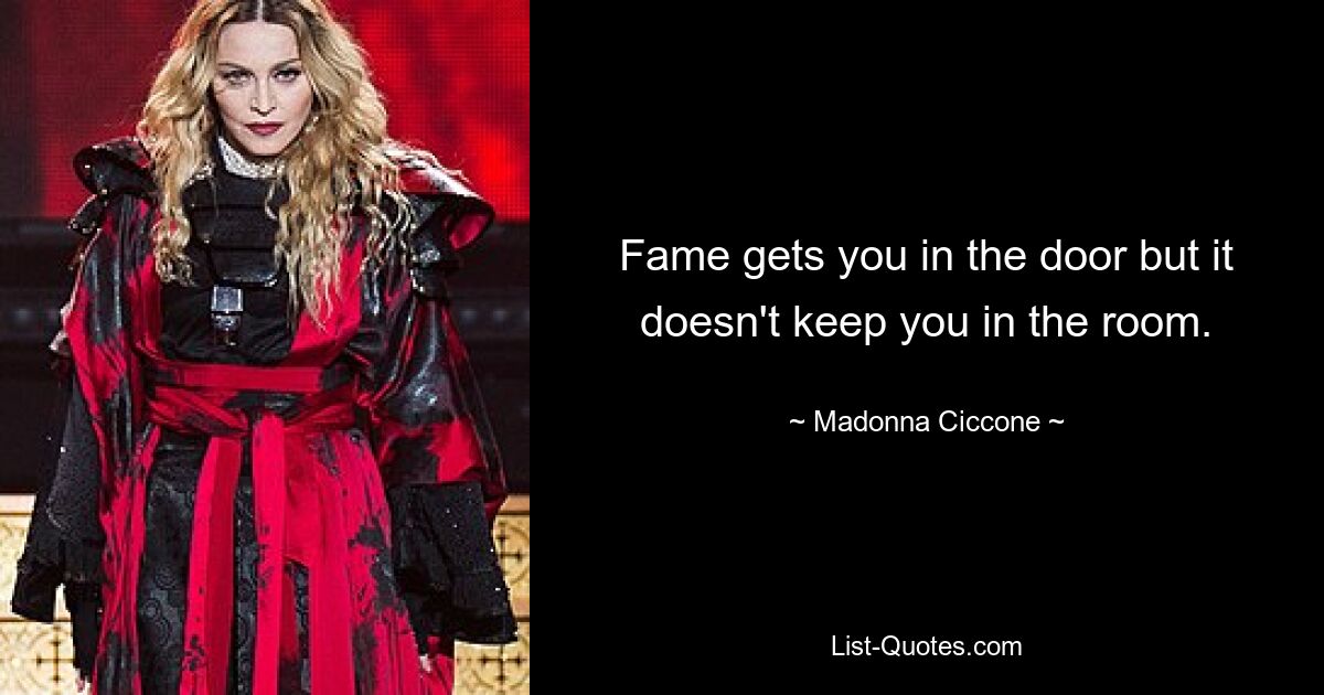 Fame gets you in the door but it doesn't keep you in the room. — © Madonna Ciccone