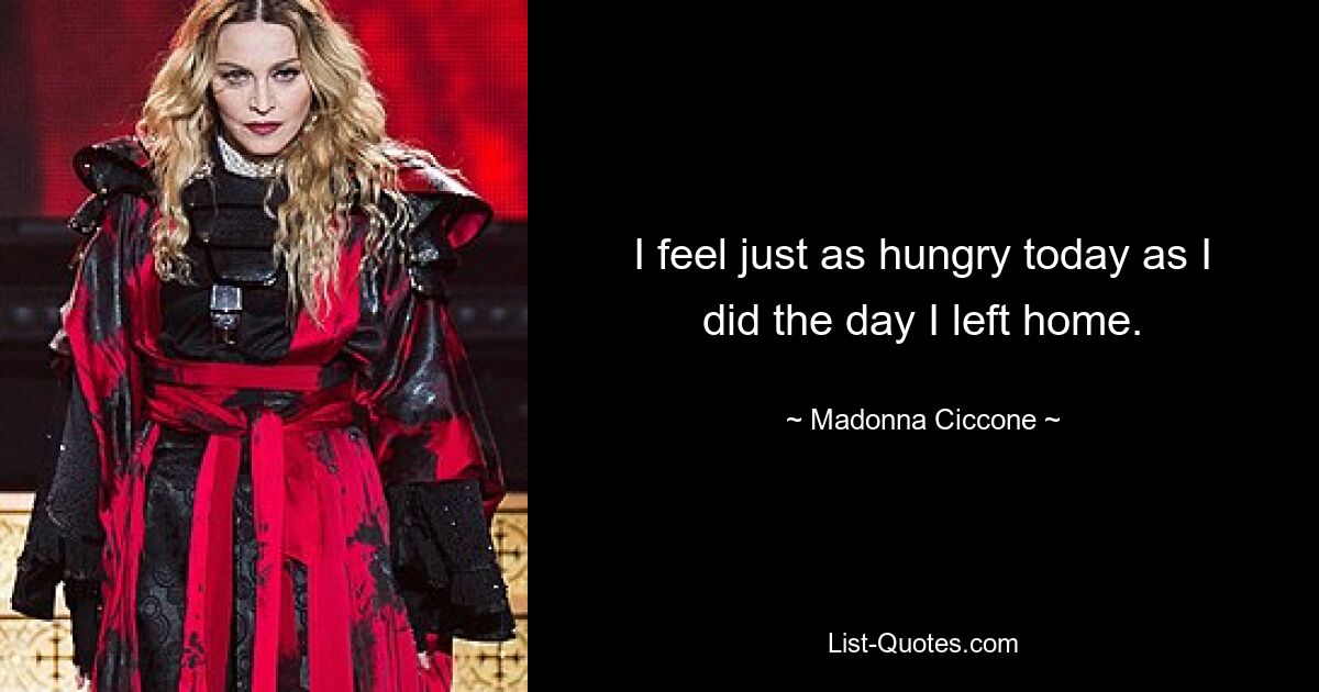 I feel just as hungry today as I did the day I left home. — © Madonna Ciccone