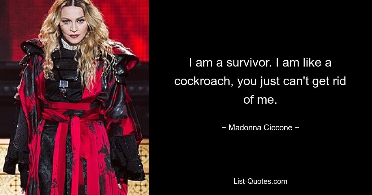 I am a survivor. I am like a cockroach, you just can't get rid of me. — © Madonna Ciccone