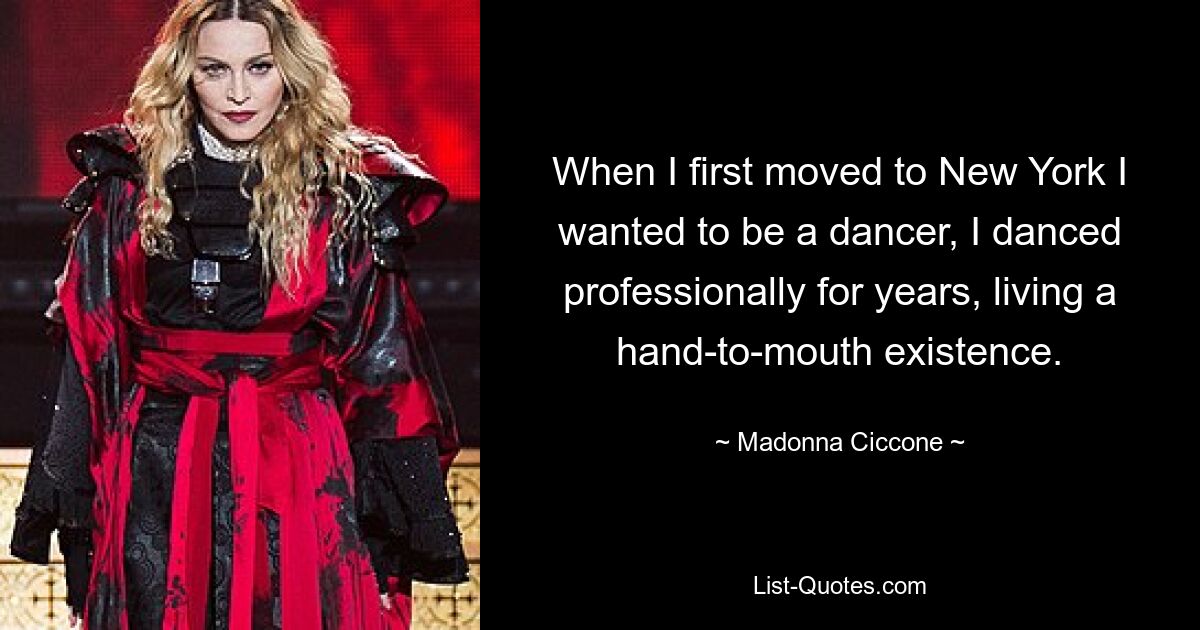 When I first moved to New York I wanted to be a dancer, I danced professionally for years, living a hand-to-mouth existence. — © Madonna Ciccone