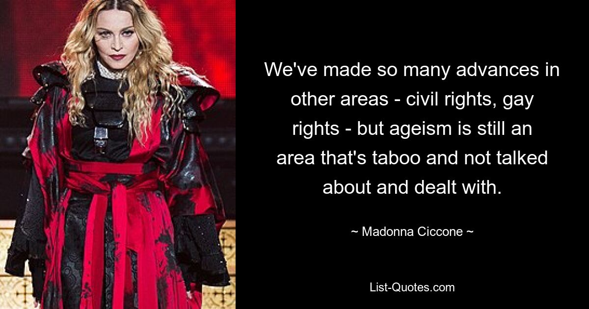 We've made so many advances in other areas - civil rights, gay rights - but ageism is still an area that's taboo and not talked about and dealt with. — © Madonna Ciccone