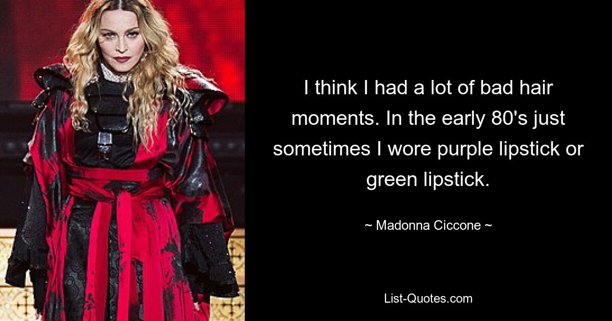 I think I had a lot of bad hair moments. In the early 80's just sometimes I wore purple lipstick or green lipstick. — © Madonna Ciccone