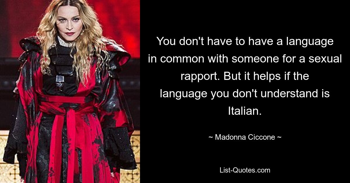 You don't have to have a language in common with someone for a sexual rapport. But it helps if the language you don't understand is Italian. — © Madonna Ciccone