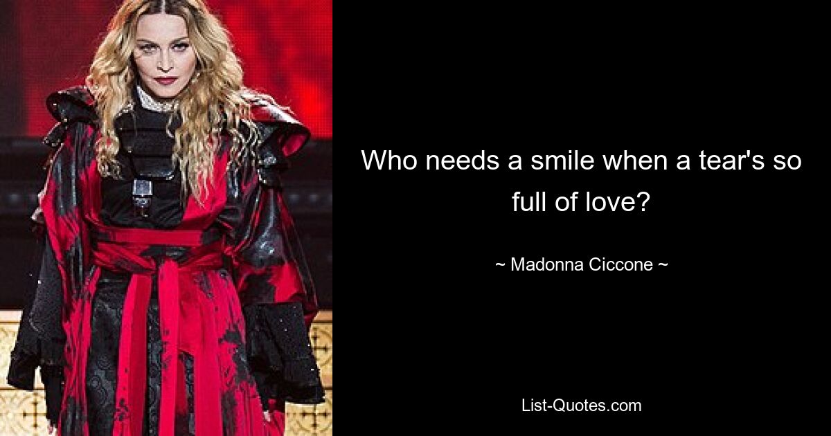 Who needs a smile when a tear's so full of love? — © Madonna Ciccone