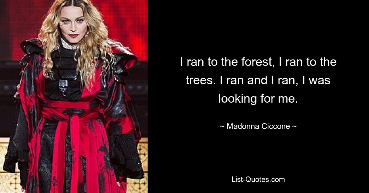 I ran to the forest, I ran to the trees. I ran and I ran, I was looking for me. — © Madonna Ciccone