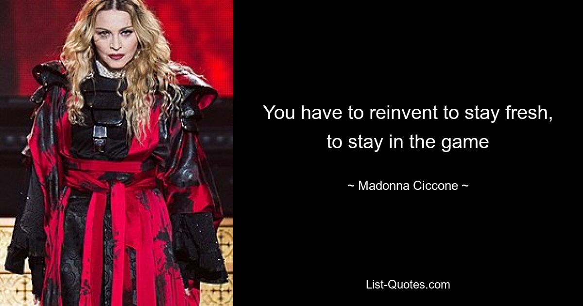 You have to reinvent to stay fresh, to stay in the game — © Madonna Ciccone