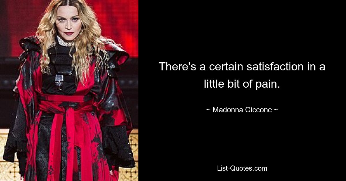 There's a certain satisfaction in a little bit of pain. — © Madonna Ciccone