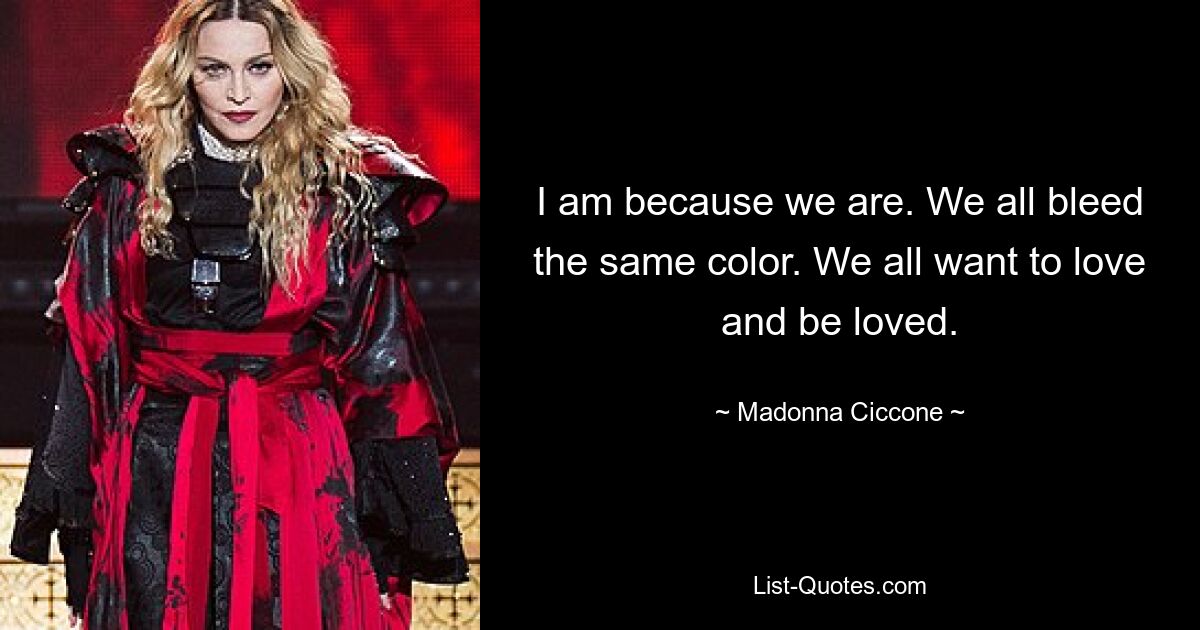 I am because we are. We all bleed the same color. We all want to love and be loved. — © Madonna Ciccone