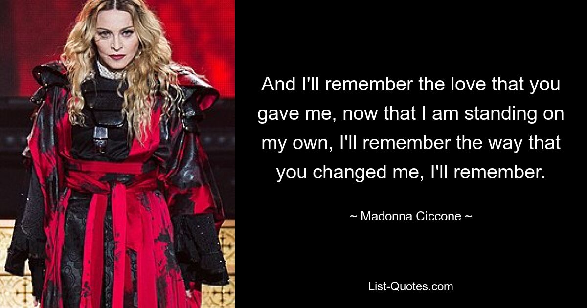 And I'll remember the love that you gave me, now that I am standing on my own, I'll remember the way that you changed me, I'll remember. — © Madonna Ciccone