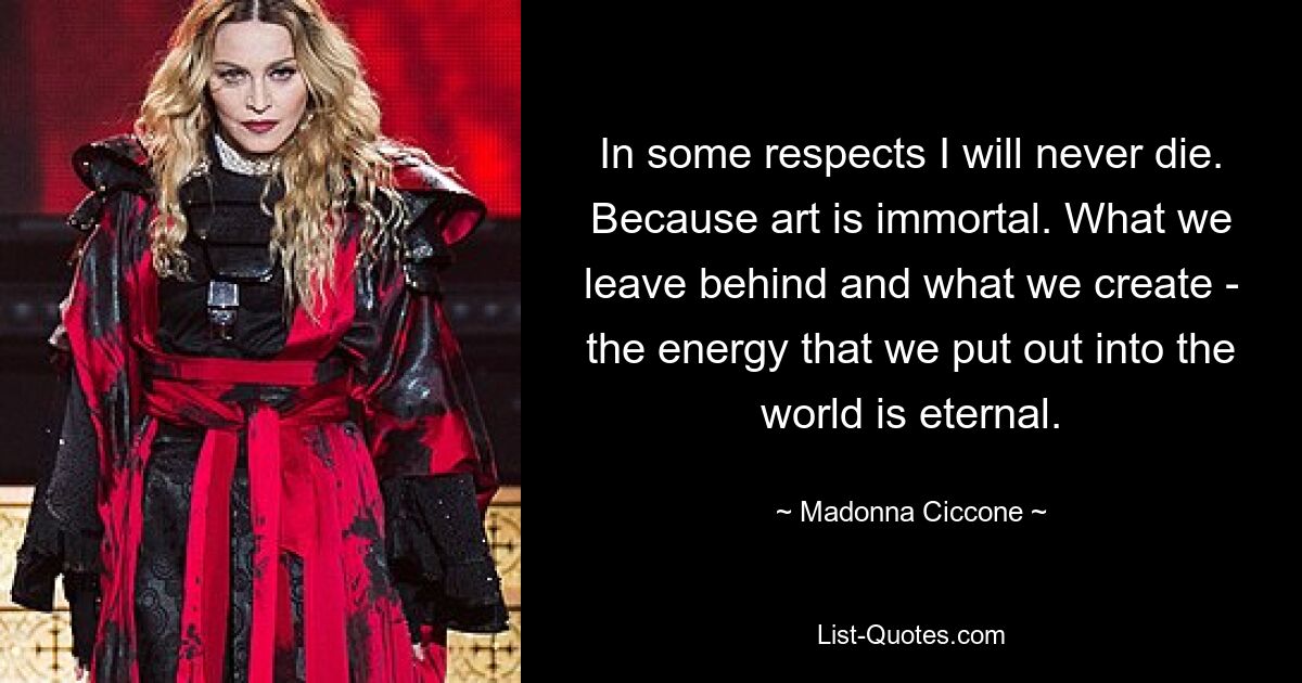 In some respects I will never die. Because art is immortal. What we leave behind and what we create - the energy that we put out into the world is eternal. — © Madonna Ciccone