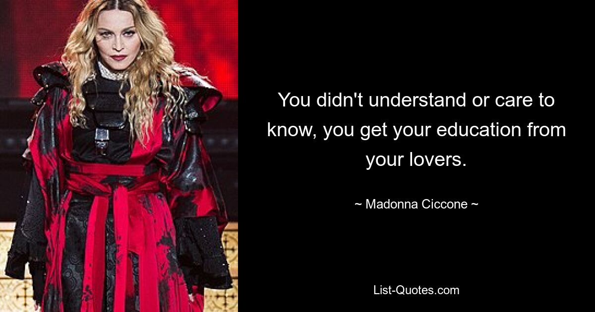 You didn't understand or care to know, you get your education from your lovers. — © Madonna Ciccone