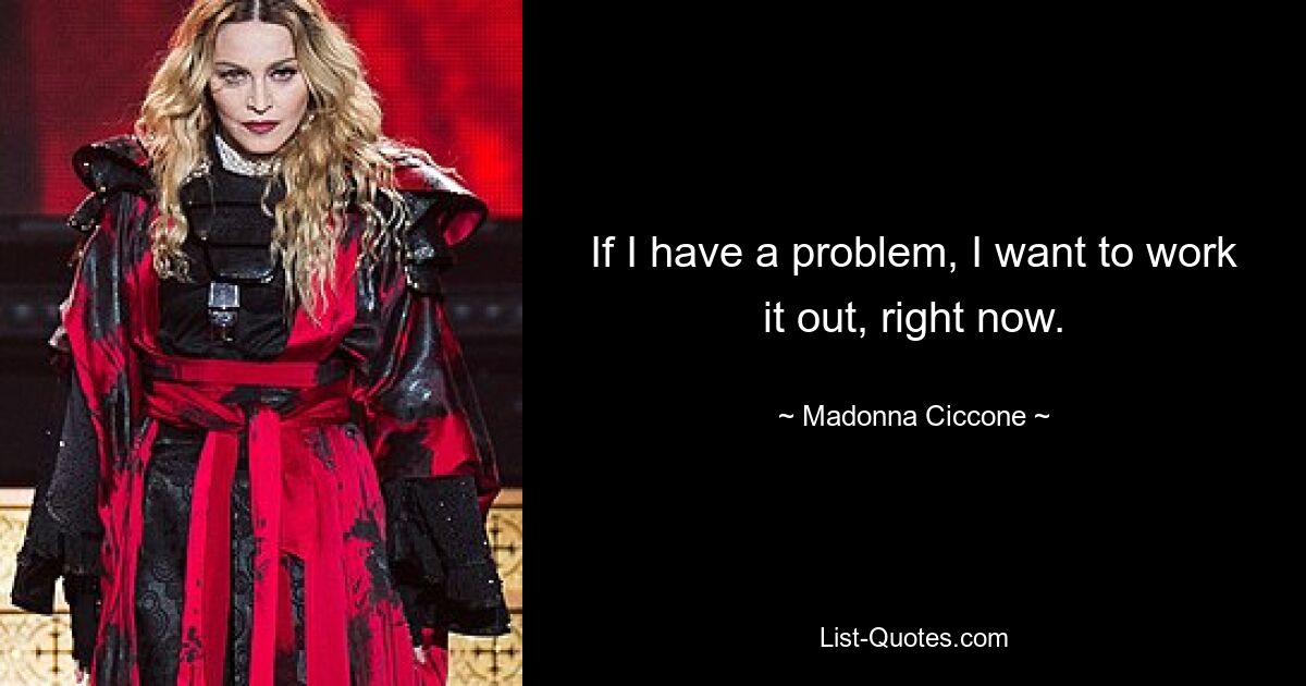 If I have a problem, I want to work it out, right now. — © Madonna Ciccone