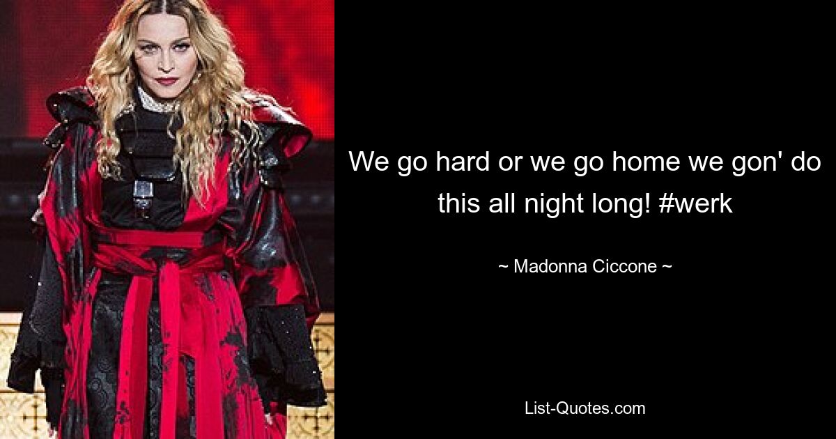 We go hard or we go home we gon' do this all night long! #werk — © Madonna Ciccone