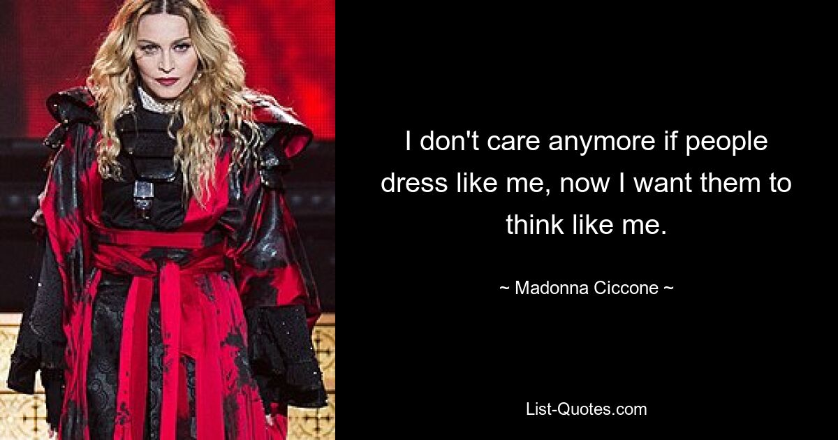 I don't care anymore if people dress like me, now I want them to think like me. — © Madonna Ciccone