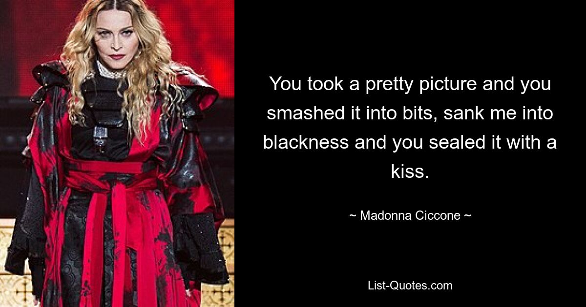 You took a pretty picture and you smashed it into bits, sank me into blackness and you sealed it with a kiss. — © Madonna Ciccone