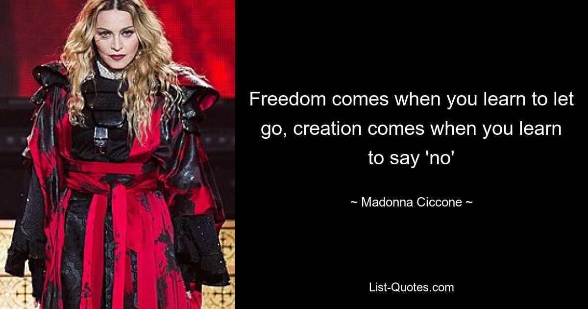 Freedom comes when you learn to let go, creation comes when you learn to say 'no' — © Madonna Ciccone