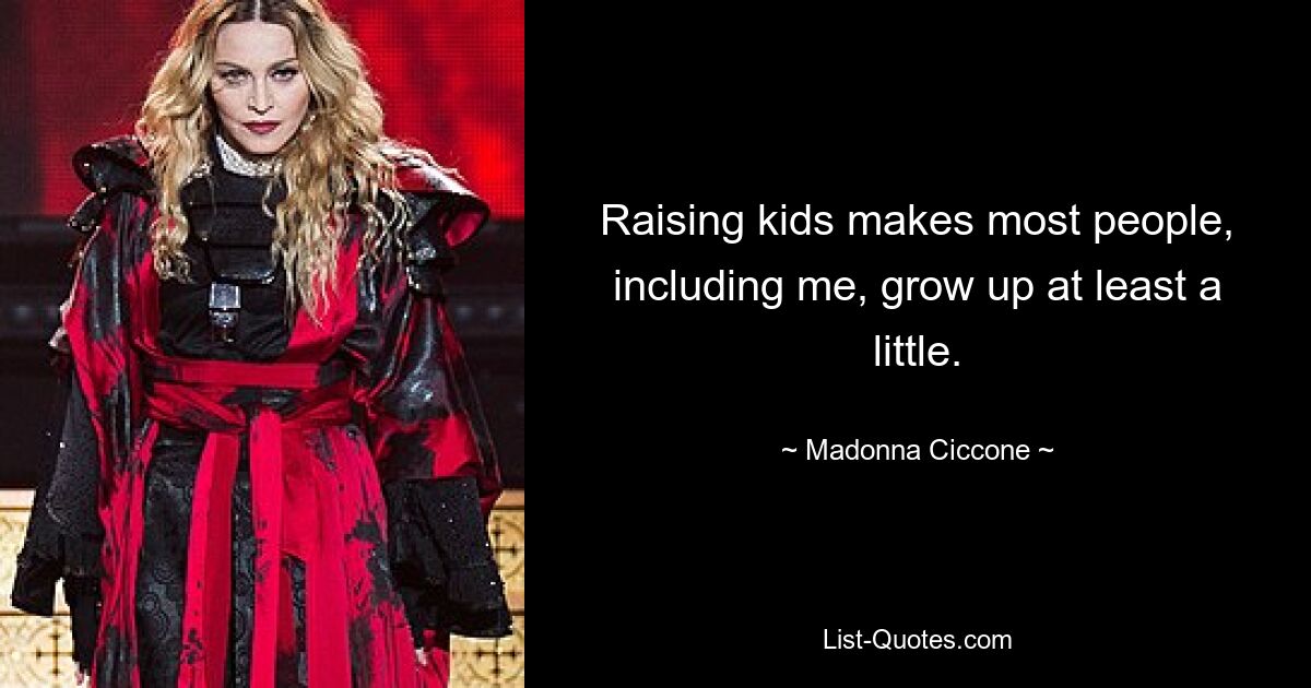 Raising kids makes most people, including me, grow up at least a little. — © Madonna Ciccone