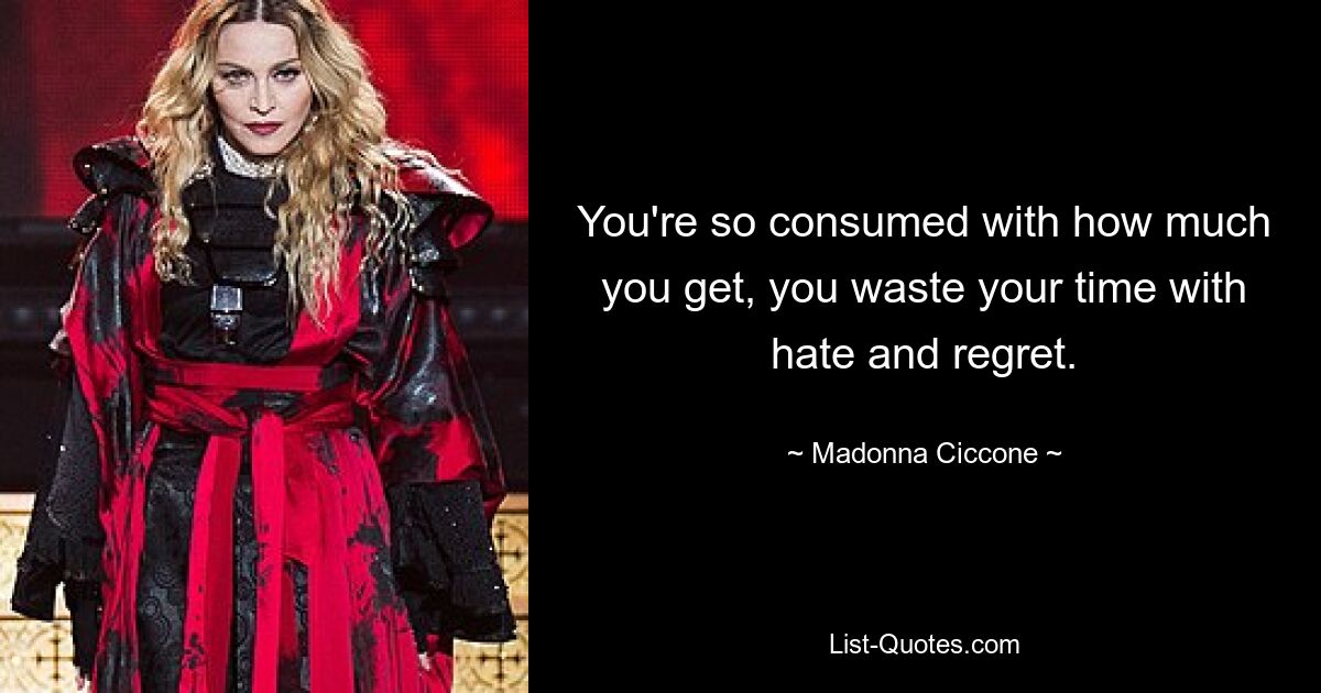 You're so consumed with how much you get, you waste your time with hate and regret. — © Madonna Ciccone