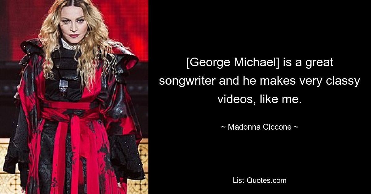 [George Michael] is a great songwriter and he makes very classy videos, like me. — © Madonna Ciccone