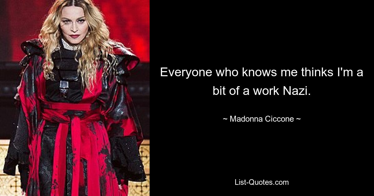 Everyone who knows me thinks I'm a bit of a work Nazi. — © Madonna Ciccone