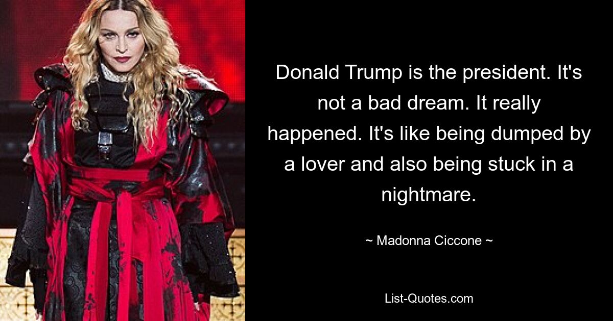 Donald Trump is the president. It's not a bad dream. It really happened. It's like being dumped by a lover and also being stuck in a nightmare. — © Madonna Ciccone