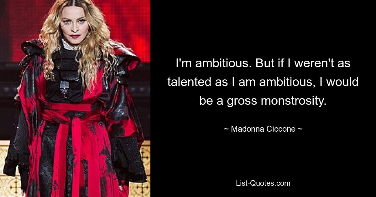 I'm ambitious. But if I weren't as talented as I am ambitious, I would be a gross monstrosity. — © Madonna Ciccone