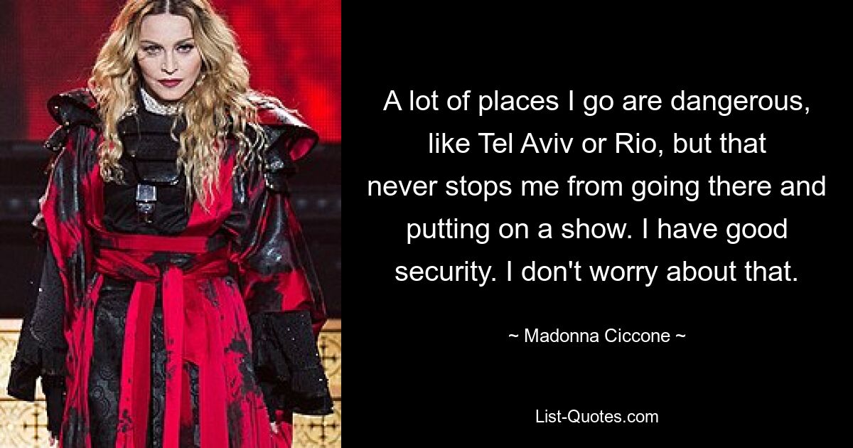 A lot of places I go are dangerous, like Tel Aviv or Rio, but that never stops me from going there and putting on a show. I have good security. I don't worry about that. — © Madonna Ciccone