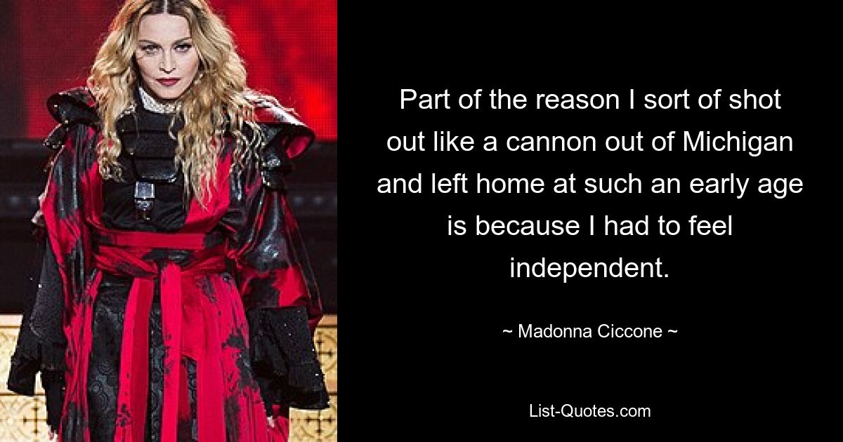 Part of the reason I sort of shot out like a cannon out of Michigan and left home at such an early age is because I had to feel independent. — © Madonna Ciccone