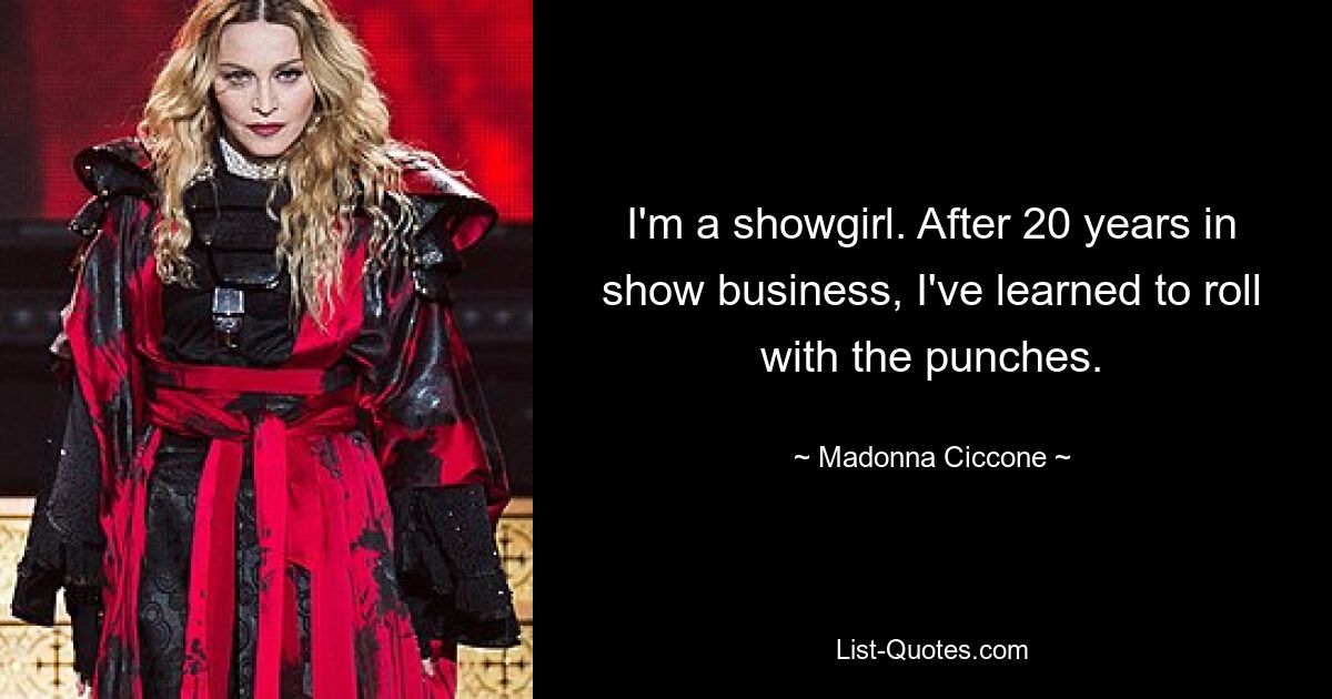 I'm a showgirl. After 20 years in show business, I've learned to roll with the punches. — © Madonna Ciccone