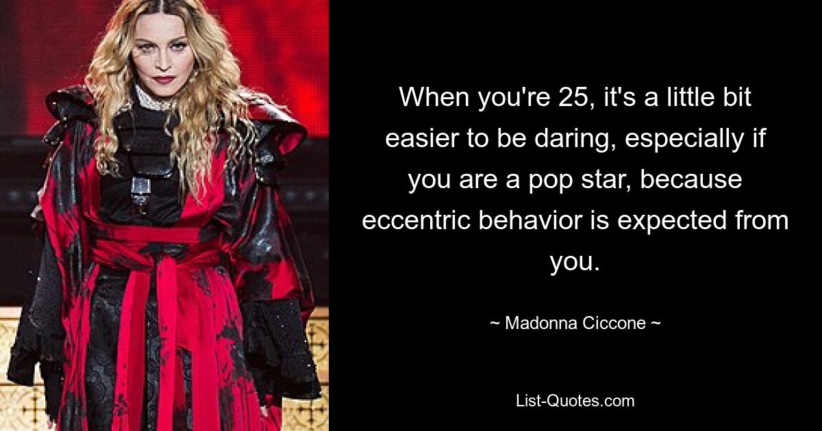 When you're 25, it's a little bit easier to be daring, especially if you are a pop star, because eccentric behavior is expected from you. — © Madonna Ciccone