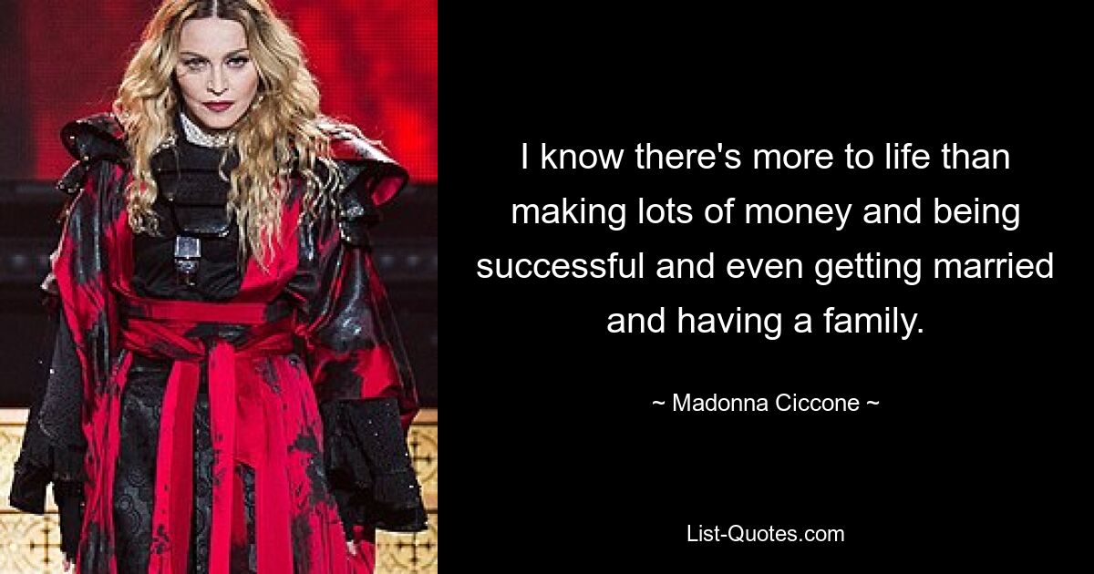 I know there's more to life than making lots of money and being successful and even getting married and having a family. — © Madonna Ciccone