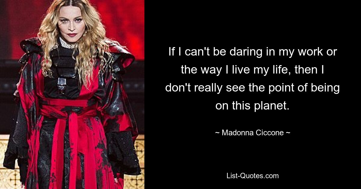 If I can't be daring in my work or the way I live my life, then I don't really see the point of being on this planet. — © Madonna Ciccone