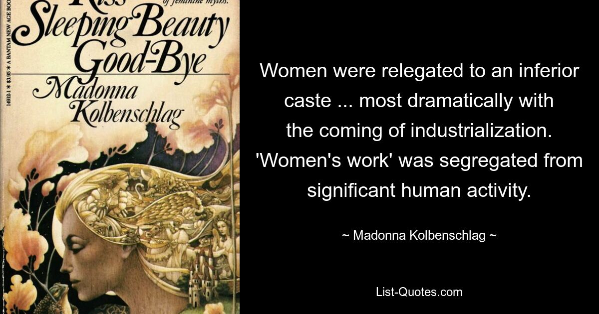 Women were relegated to an inferior caste ... most dramatically with the coming of industrialization. 'Women's work' was segregated from significant human activity. — © Madonna Kolbenschlag