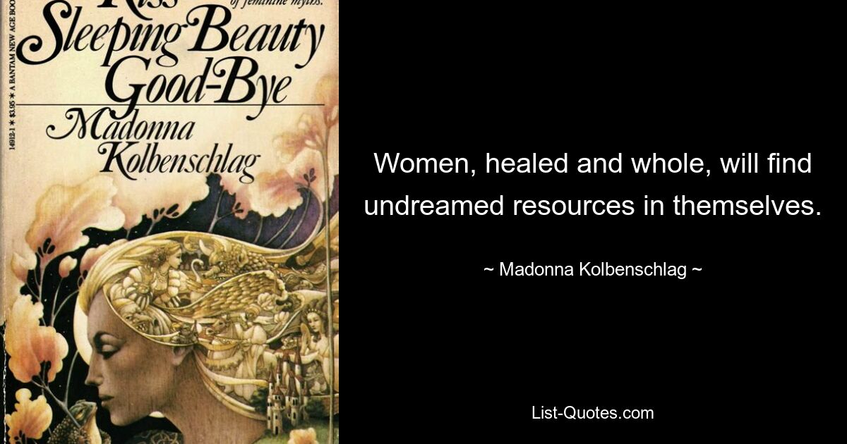 Women, healed and whole, will find undreamed resources in themselves. — © Madonna Kolbenschlag