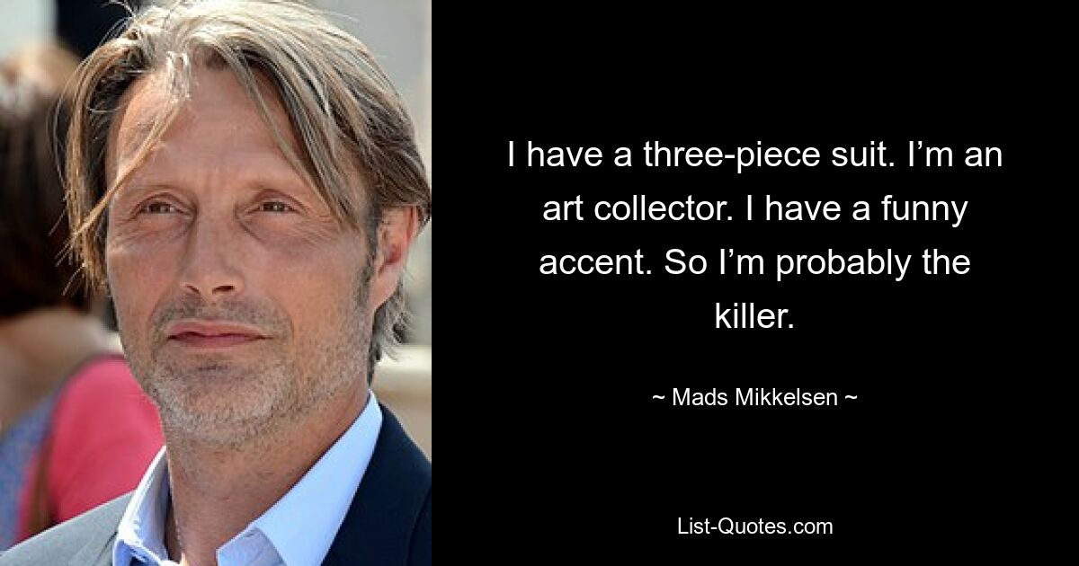 I have a three-piece suit. I’m an art collector. I have a funny accent. So I’m probably the killer. — © Mads Mikkelsen