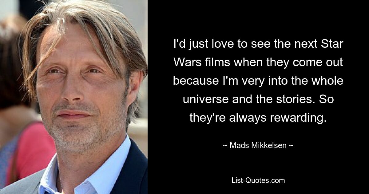 I'd just love to see the next Star Wars films when they come out because I'm very into the whole universe and the stories. So they're always rewarding. — © Mads Mikkelsen