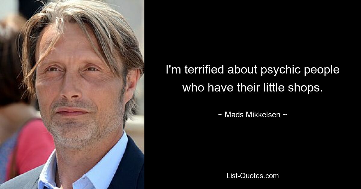 I'm terrified about psychic people who have their little shops. — © Mads Mikkelsen