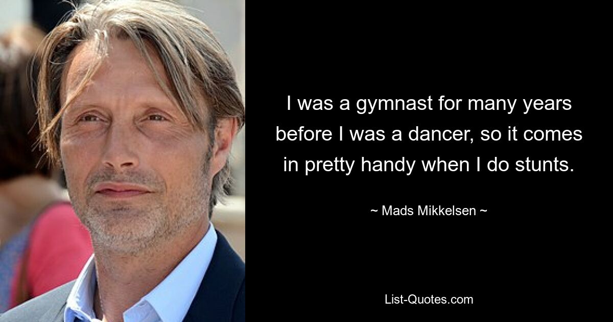 I was a gymnast for many years before I was a dancer, so it comes in pretty handy when I do stunts. — © Mads Mikkelsen