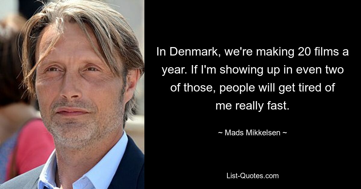 In Denmark, we're making 20 films a year. If I'm showing up in even two of those, people will get tired of me really fast. — © Mads Mikkelsen