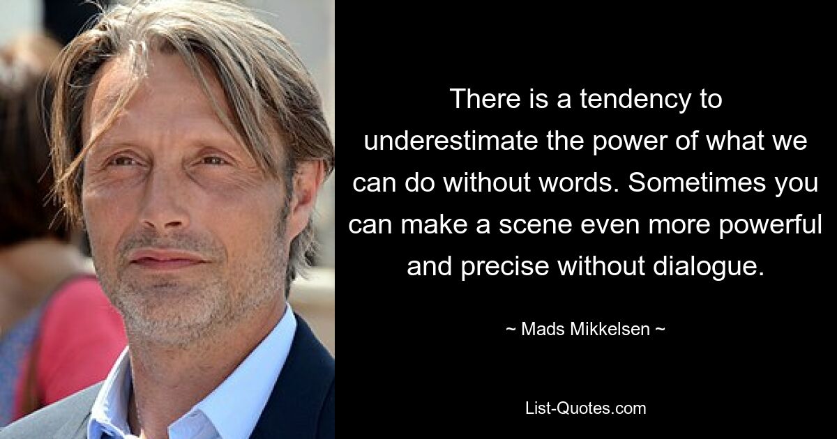 There is a tendency to underestimate the power of what we can do without words. Sometimes you can make a scene even more powerful and precise without dialogue. — © Mads Mikkelsen