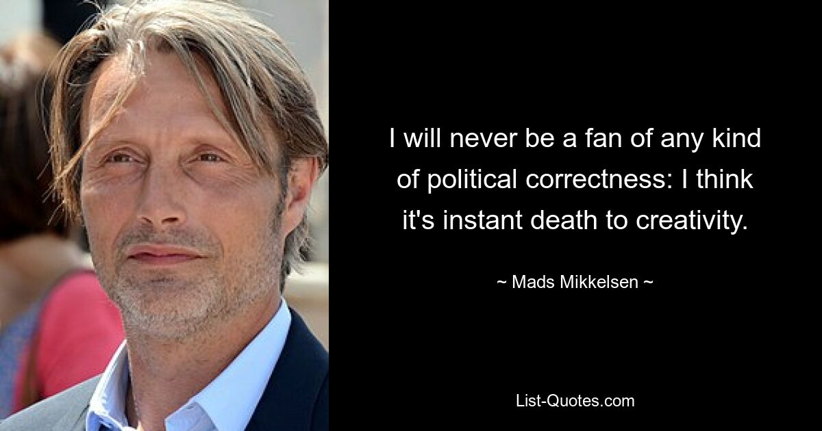 I will never be a fan of any kind of political correctness: I think it's instant death to creativity. — © Mads Mikkelsen