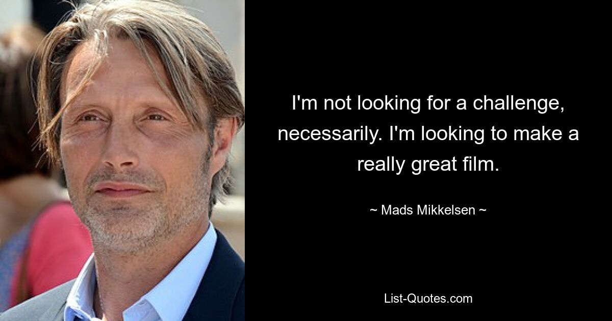 I'm not looking for a challenge, necessarily. I'm looking to make a really great film. — © Mads Mikkelsen