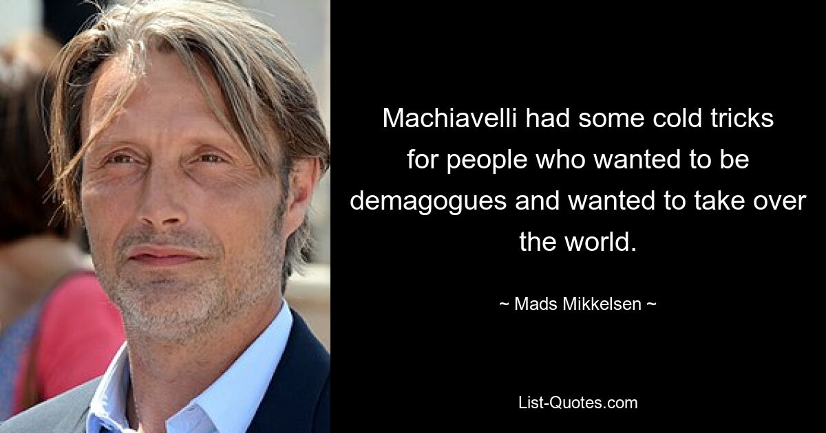 Machiavelli had some cold tricks for people who wanted to be demagogues and wanted to take over the world. — © Mads Mikkelsen