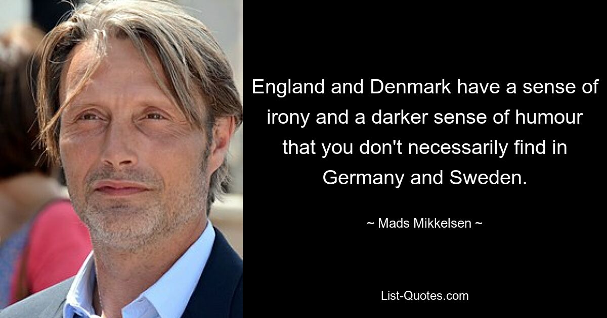 England and Denmark have a sense of irony and a darker sense of humour that you don't necessarily find in Germany and Sweden. — © Mads Mikkelsen