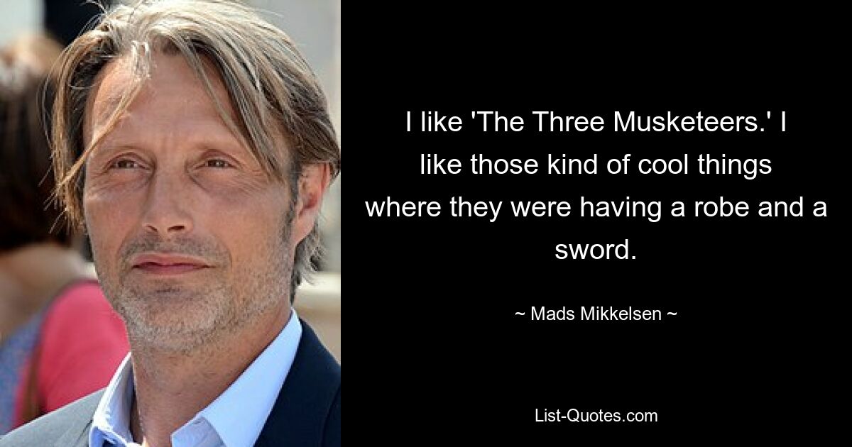 I like 'The Three Musketeers.' I like those kind of cool things where they were having a robe and a sword. — © Mads Mikkelsen