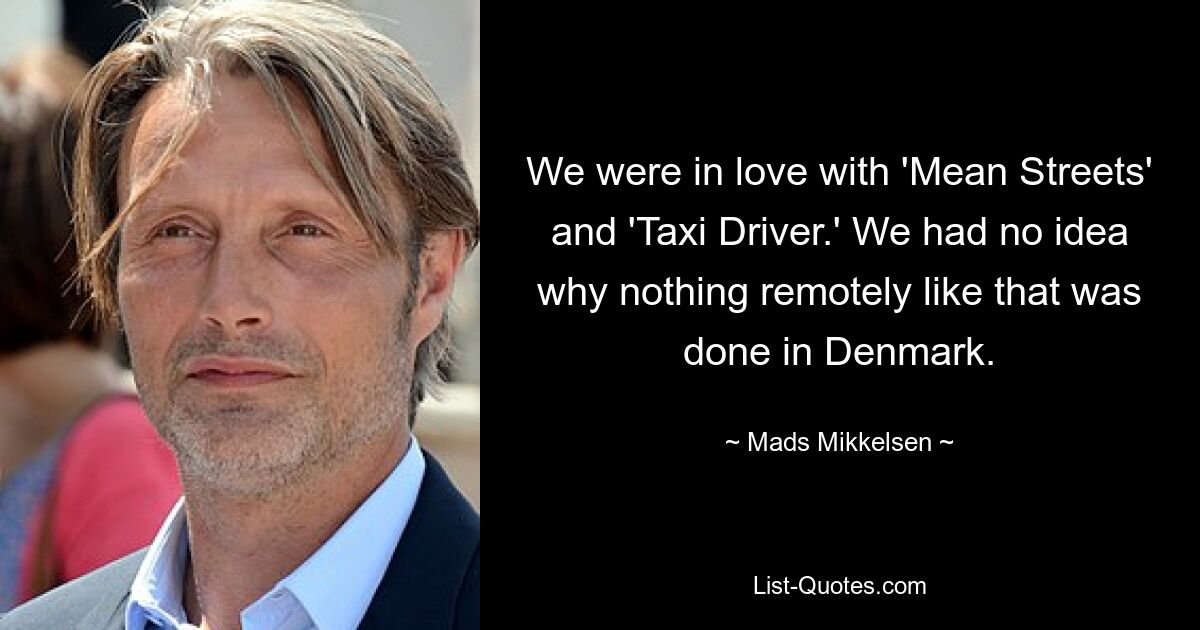 We were in love with 'Mean Streets' and 'Taxi Driver.' We had no idea why nothing remotely like that was done in Denmark. — © Mads Mikkelsen